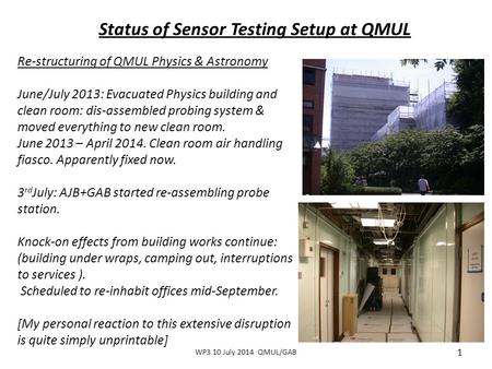 WP3 10 July 2014 QMUL/GAB 1 Status of Sensor Testing Setup at QMUL Re-structuring of QMUL Physics & Astronomy June/July 2013: Evacuated Physics building.
