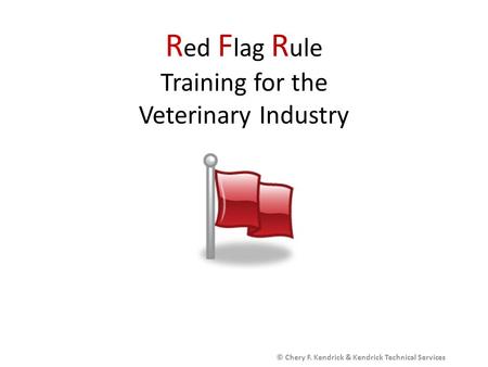 R ed F lag R ule Training for the Veterinary Industry © Chery F. Kendrick & Kendrick Technical Services.