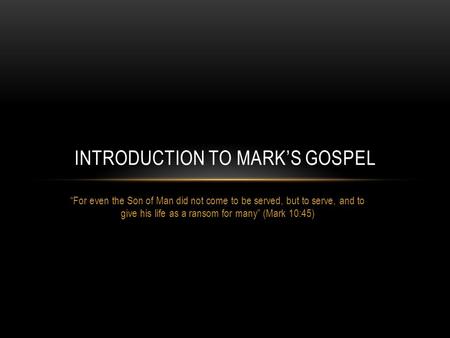 “For even the Son of Man did not come to be served, but to serve, and to give his life as a ransom for many” (Mark 10:45) INTRODUCTION TO MARK’S GOSPEL.