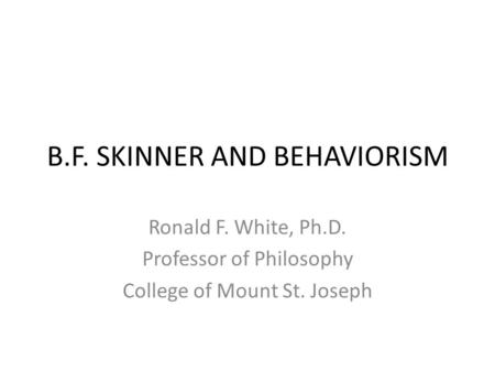 B.F. SKINNER AND BEHAVIORISM Ronald F. White, Ph.D. Professor of Philosophy College of Mount St. Joseph.