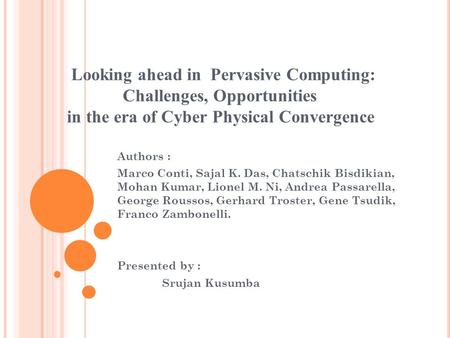 Looking ahead in Pervasive Computing: Challenges, Opportunities in the era of Cyber Physical Convergence Authors : Marco Conti, Sajal K. Das, Chatschik.