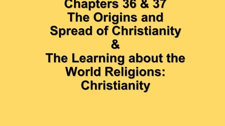 Chapters 36 & 37 The Origins and Spread of Christianity & The Learning about the World Religions: Christianity.