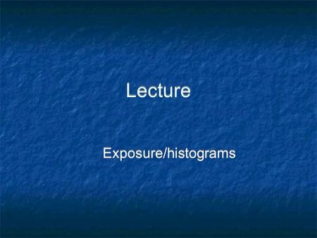 Lecture Exposure/histograms. Exposure - Four Factors A camera is just a box with a hole in it. The correct exposure is determined by four factors: 1.