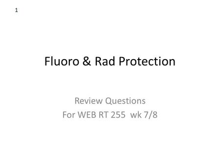 Fluoro & Rad Protection Review Questions For WEB RT 255 wk 7/8 1.