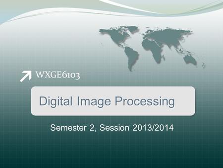 WXGE 6103 Digital Image Processing Semester 2, Session 2013/2014.