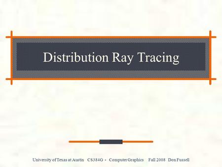University of Texas at Austin CS384G - Computer Graphics Fall 2008 Don Fussell Distribution Ray Tracing.