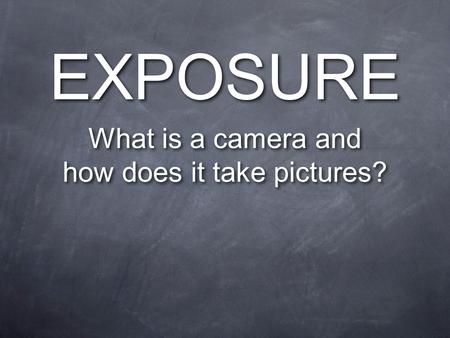 EXPOSURE What is a camera and how does it take pictures? What is a camera and how does it take pictures?