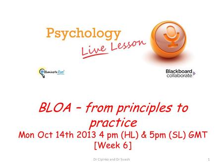 BLOA – from principles to practice Mon Oct 14th 2013 4 pm (HL) & 5pm (SL) GMT [Week 6] Dr Cipinko and Dr Swash1.