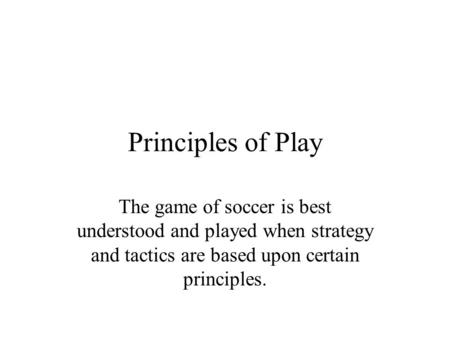 Principles of Play The game of soccer is best understood and played when strategy and tactics are based upon certain principles.