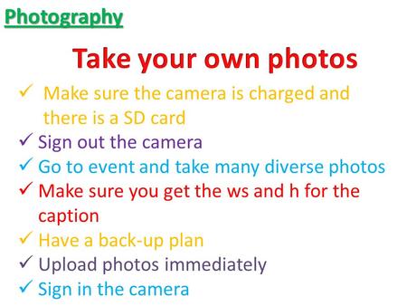 Photography Make sure the camera is charged and there is a SD card Sign out the camera Go to event and take many diverse photos Make sure you get the ws.