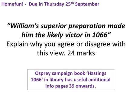 “William’s superior preparation made him the likely victor in 1066” Explain why you agree or disagree with this view. 24 marks Homefun! - Due in Thursday.