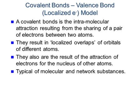 Covalent Bonds – Valence Bond (Localized e - ) Model A covalent bonds is the intra-molecular attraction resulting from the sharing of a pair of electrons.