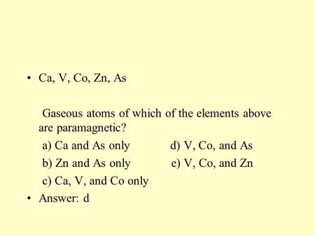 Ca, V, Co, Zn, As Gaseous atoms of which of the elements above are paramagnetic? a) Ca and As only d) V, Co, and As b) Zn and As only.
