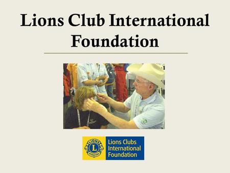Lions Club International Foundation. Session Objectives 1 To Gain an understanding of: LCIF’s mission Grant programs Recognition programs.