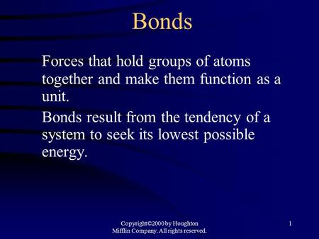 Copyright©2000 by Houghton Mifflin Company. All rights reserved. 1 Bonds Forces that hold groups of atoms together and make them function as a unit. Bonds.