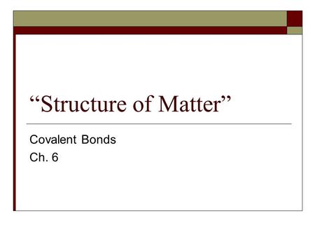 “Structure of Matter” Covalent Bonds Ch. 6. Matter  Matter is anything that has mass and occupies space. Matter is made of atoms which are the smallest.