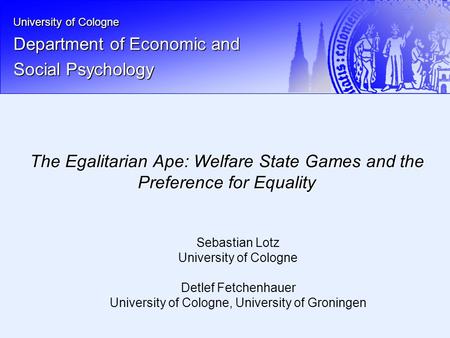 University of Cologne Department of Economic and Social Psychology The Egalitarian Ape: Welfare State Games and the Preference for Equality Sebastian Lotz.
