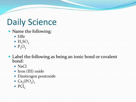 Daily Science Name the following: HBr H 2 SO 3 P 3 O 5 Label the following as being an ionic bond or covalent bond: NaCl Iron (III) oxide Dinitrogen pentoxide.