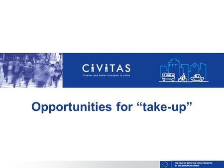 THE CIVITAS INITIATIVE IS CO-FINANCED BY THE EUROPEAN UNION Opportunities for “take-up”