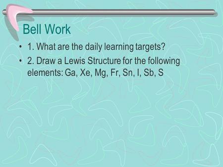 Bell Work 1. What are the daily learning targets? 2. Draw a Lewis Structure for the following elements: Ga, Xe, Mg, Fr, Sn, I, Sb, S.
