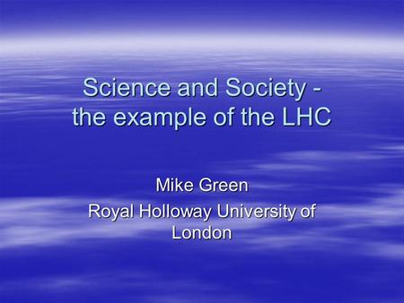 Science and Society - the example of the LHC Mike Green Royal Holloway University of London.