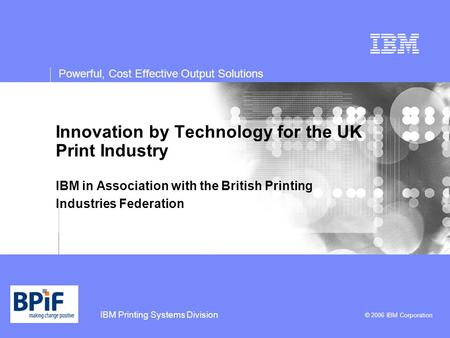 IBM Printing Systems Division © 2006 IBM Corporation Powerful, Cost Effective Output Solutions Innovation by Technology for the UK Print Industry IBM in.