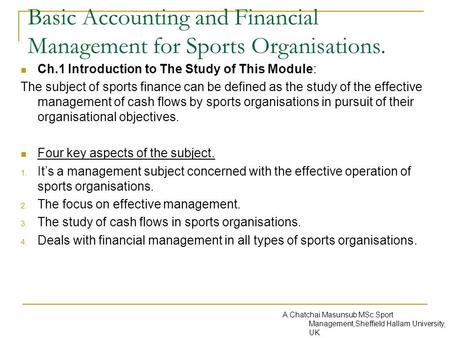 Basic Accounting and Financial Management for Sports Organisations. Ch.1 Introduction to The Study of This Module: The subject of sports finance can be.