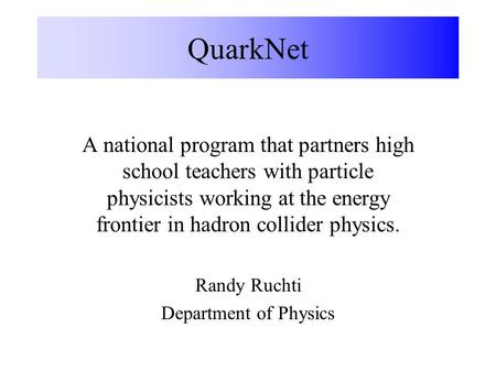 QuarkNet A national program that partners high school teachers with particle physicists working at the energy frontier in hadron collider physics. Randy.
