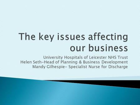 University Hospitals of Leicester NHS Trust Helen Seth-Head of Planning & Business Development Mandy Gilhespie- Specialist Nurse for Discharge.