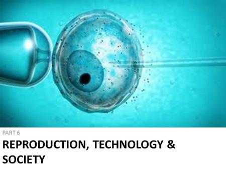 REPRODUCTION, TECHNOLOGY & SOCIETY PART 6. Reproductive Technologies Technologies that enhance or reduce reproductive potential