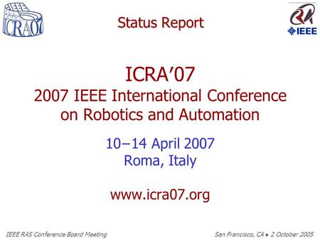 IEEE RAS Conference Board Meeting San Francisco, CA ● 2 October 2005 Status Report ICRA′07 2007 IEEE International Conference on Robotics and Automation.