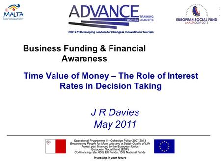 Business Funding & Financial Awareness Time Value of Money – The Role of Interest Rates in Decision Taking J R Davies May 2011.