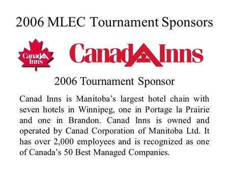 2006 MLEC Tournament Sponsors 2006 Tournament Sponsor Canad Inns is Manitoba’s largest hotel chain with seven hotels in Winnipeg, one in Portage la Prairie.