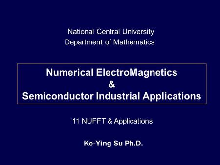 Numerical ElectroMagnetics & Semiconductor Industrial Applications Ke-Ying Su Ph.D. National Central University Department of Mathematics 11 NUFFT & Applications.