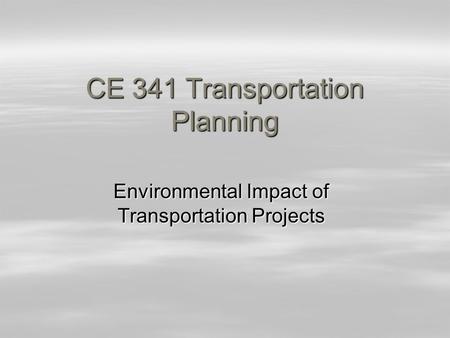 CE 341 Transportation Planning Environmental Impact of Transportation Projects.
