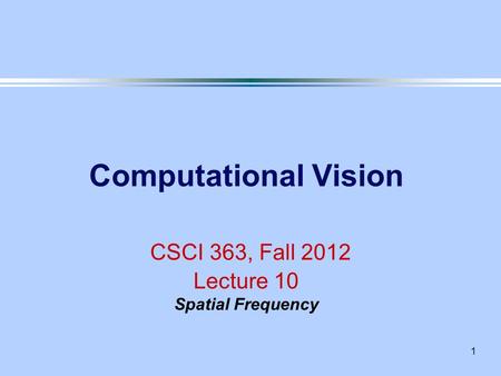 1 Computational Vision CSCI 363, Fall 2012 Lecture 10 Spatial Frequency.