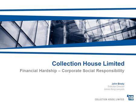 Collection House Limited Financial Hardship – Corporate Social Responsibility John Brady Solicitor Director Jones King Lawyers.
