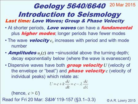 Geology 5640/6640 Introduction to Seismology 20 Mar 2015 © A.R. Lowry 2015 Last time: Love Waves; Group & Phase Velocity At shorter periods, Love waves.