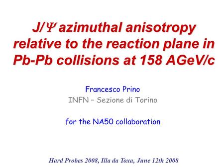 J/  azimuthal anisotropy relative to the reaction plane in Pb-Pb collisions at 158 AGeV/c Francesco Prino INFN – Sezione di Torino for the NA50 collaboration.