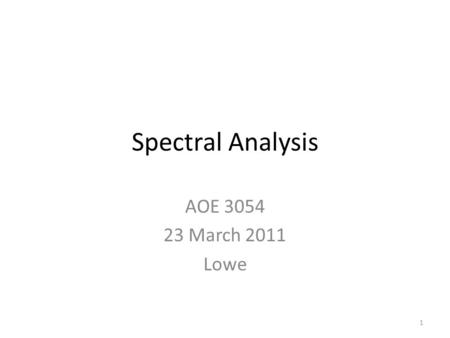 Spectral Analysis AOE 3054 23 March 2011 Lowe 1. Announcements Lectures on both Monday, March 28 th, and Wednesday, March 30 th. – Fracture Testing –