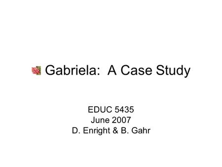 Gabriela: A Case Study EDUC 5435 June 2007 D. Enright & B. Gahr.