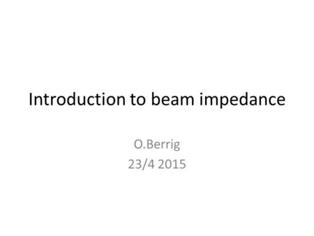 Introduction to beam impedance O.Berrig 23/4 2015.