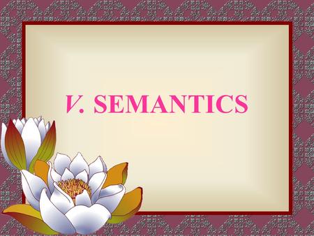 V. SEMANTICS. 1. Semantics—the study of meaning 2. Some views on semantics 2.1 Naming things: Words are names of things, as held by Aristotle. 2.2 Concepts.