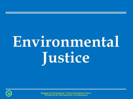 Environmental Justice Managing the Environmental & Project Development Process Presented by the Ohio Department of Transportation.