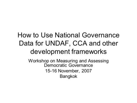 How to Use National Governance Data for UNDAF, CCA and other development frameworks Workshop on Measuring and Assessing Democratic Governance 15-16 November,