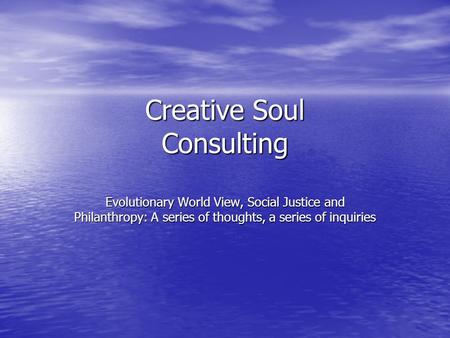 Creative Soul Consulting Evolutionary World View, Social Justice and Philanthropy: A series of thoughts, a series of inquiries.