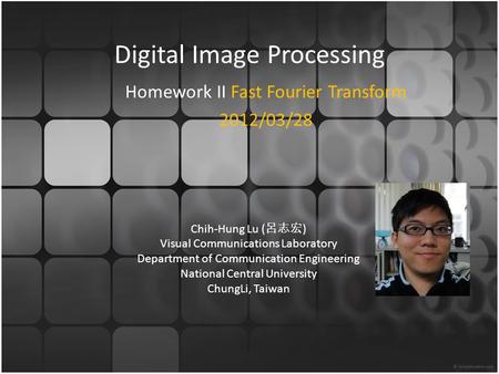 Digital Image Processing Homework II Fast Fourier Transform 2012/03/28 Chih-Hung Lu ( 呂志宏 ) Visual Communications Laboratory Department of Communication.