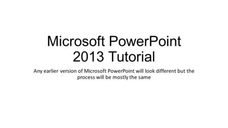Microsoft PowerPoint 2013 Tutorial Any earlier version of Microsoft PowerPoint will look different but the process will be mostly the same.