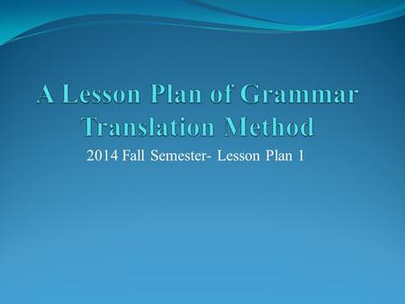 2014 Fall Semester- Lesson Plan 1. Step One  Make a clear introduction of Grammar Translation with a PPT (20 minutes)—You can use any material from internet.