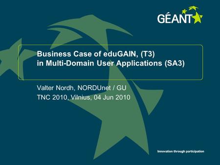Innovation through participation Business Case of eduGAIN, (T3) in Multi-Domain User Applications (SA3) Valter Nordh, NORDUnet / GU TNC 2010, Vilnius,
